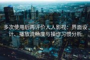 多次使用后再评价人人影视：界面设计、播放流畅度与操作习惯分析