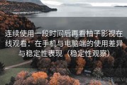连续使用一段时间后再看柚子影视在线观看：在手机与电脑端的使用差异与稳定性表现（稳定性观察）