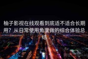 柚子影视在线观看到底适不适合长期用？从日常使用角度做的综合体验总结
