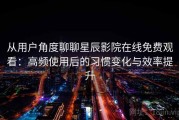 从用户角度聊聊星辰影院在线免费观看：高频使用后的习惯变化与效率提升
