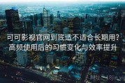 可可影视官网到底适不适合长期用？高频使用后的习惯变化与效率提升