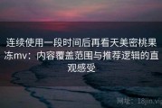 连续使用一段时间后再看天美密桃果冻mv：内容覆盖范围与推荐逻辑的直观感受
