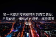 第一次使用樱桃视频时的真实感受：日常使用中哪些地方顺手，哪些需要适应