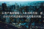 从用户角度聊聊人人影视网页版：适合碎片时间还是长时间观看的判断