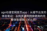 age动漫官网首页app｜从细节出发的体验笔记：从找资源到持续使用的完整体验链路（对比后）
