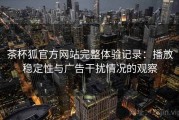茶杯狐官方网站完整体验记录：播放稳定性与广告干扰情况的观察