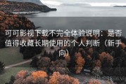 可可影视下载不完全体验说明：是否值得收藏长期使用的个人判断（新手向）