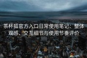 茶杯狐官方入口日常使用笔记：整体观感、交互细节与使用节奏评价