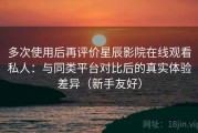 多次使用后再评价星辰影院在线观看私人：与同类平台对比后的真实体验差异（新手友好）