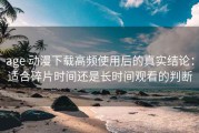 age 动漫下载高频使用后的真实结论：适合碎片时间还是长时间观看的判断