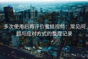 多次使用后再评价蜜桃视频：常见问题与应对方式的整理记录