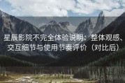 星辰影院不完全体验说明：整体观感、交互细节与使用节奏评价（对比后）