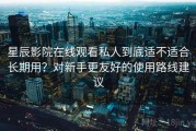 星辰影院在线观看私人到底适不适合长期用？对新手更友好的使用路线建议