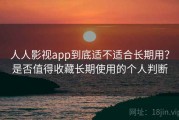 人人影视app到底适不适合长期用？是否值得收藏长期使用的个人判断