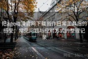把age动漫官网下载当作日常工具后的感受：常见问题与应对方式的整理记录