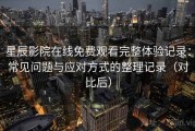 星辰影院在线免费观看完整体验记录：常见问题与应对方式的整理记录（对比后）