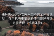 茶杯狐cupfox官网入口不完全体验说明：在手机与电脑端的使用差异与稳定性表现（长期体验）