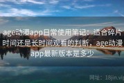 age动漫app日常使用笔记：适合碎片时间还是长时间观看的判断，age动漫app最新版本是多少