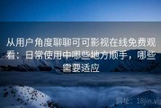 从用户角度聊聊可可影视在线免费观看：日常使用中哪些地方顺手，哪些需要适应