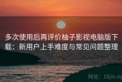 多次使用后再评价柚子影视电脑版下载：新用户上手难度与常见问题整理