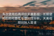 多次使用后再评价天美影视：长期使用后的可靠性与便利性分析，天美视频创始人是谁