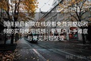 围绕星辰影院在线观看免费完整版视频的实际使用感想：新用户上手难度与常见问题整理