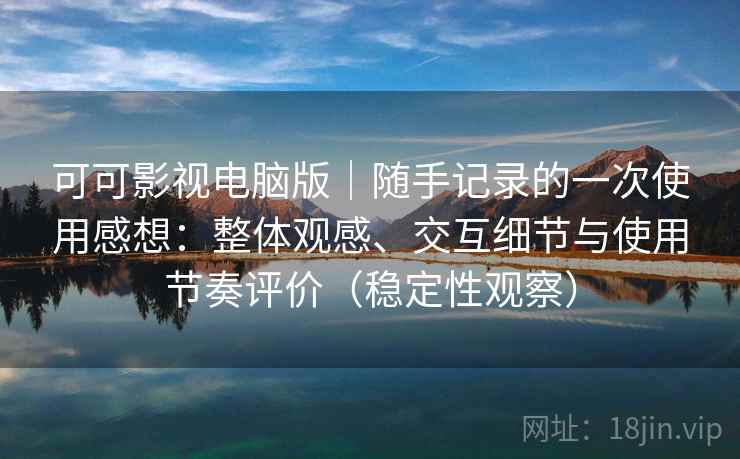 可可影视电脑版｜随手记录的一次使用感想：整体观感、交互细节与使用节奏评价（稳定性观察）