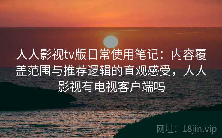人人影视tv版日常使用笔记：内容覆盖范围与推荐逻辑的直观感受，人人影视有电视客户端吗