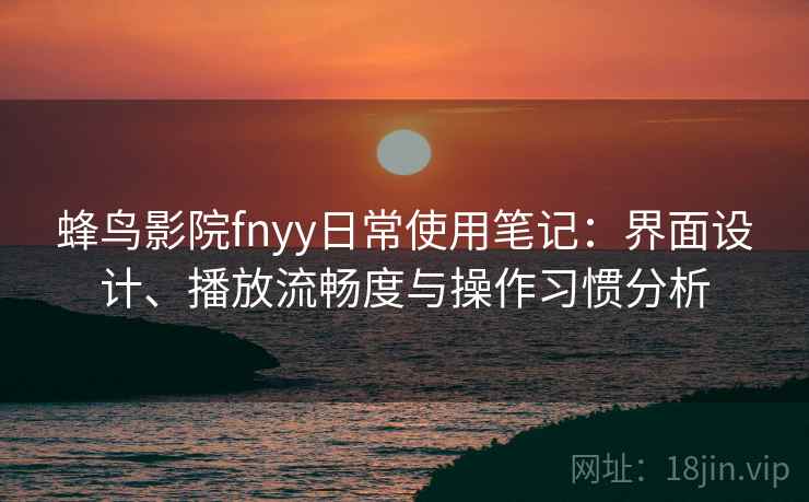 蜂鸟影院fnyy日常使用笔记：界面设计、播放流畅度与操作习惯分析