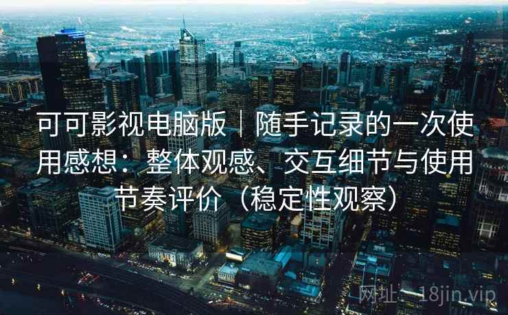 可可影视电脑版｜随手记录的一次使用感想：整体观感、交互细节与使用节奏评价（稳定性观察）