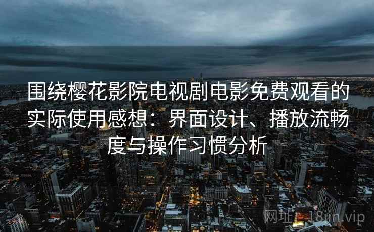 围绕樱花影院电视剧电影免费观看的实际使用感想：界面设计、播放流畅度与操作习惯分析