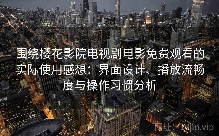 围绕樱花影院电视剧电影免费观看的实际使用感想：界面设计、播放流畅度与操作习惯分析