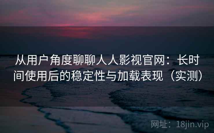 从用户角度聊聊人人影视官网：长时间使用后的稳定性与加载表现（实测）