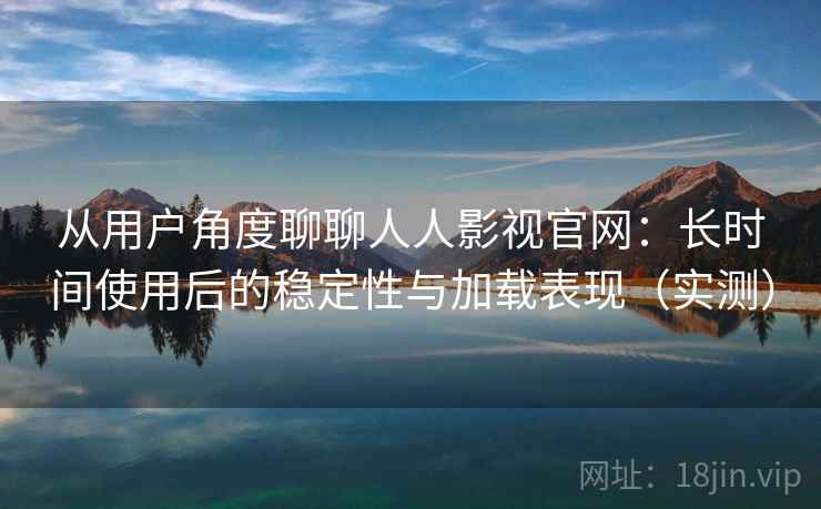 从用户角度聊聊人人影视官网：长时间使用后的稳定性与加载表现（实测）