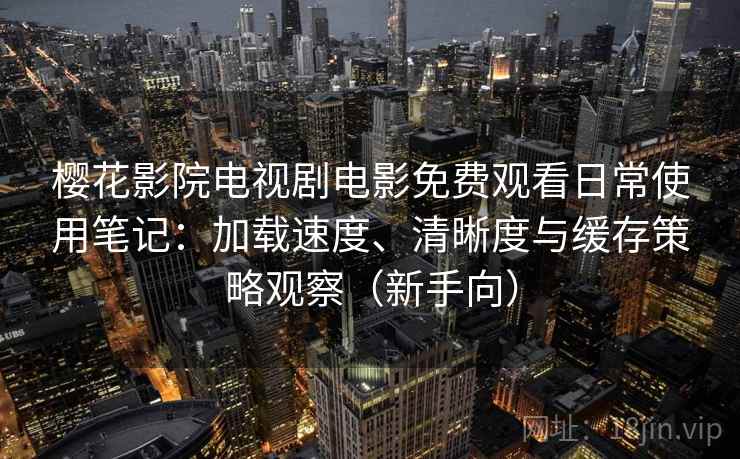 樱花影院电视剧电影免费观看日常使用笔记：加载速度、清晰度与缓存策略观察（新手向）