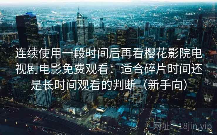 连续使用一段时间后再看樱花影院电视剧电影免费观看：适合碎片时间还是长时间观看的判断（新手向）