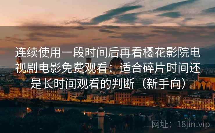 连续使用一段时间后再看樱花影院电视剧电影免费观看：适合碎片时间还是长时间观看的判断（新手向）