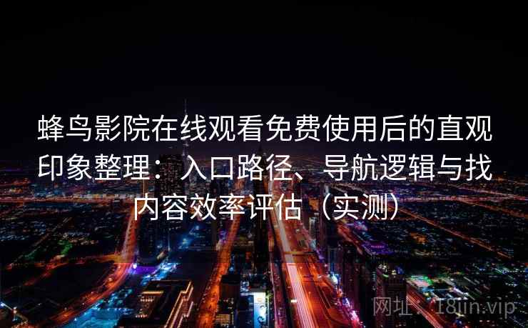 蜂鸟影院在线观看免费使用后的直观印象整理：入口路径、导航逻辑与找内容效率评估（实测）