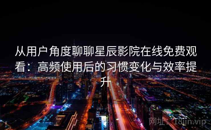 从用户角度聊聊星辰影院在线免费观看：高频使用后的习惯变化与效率提升