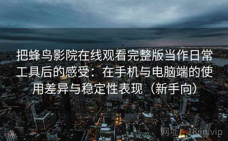 把蜂鸟影院在线观看完整版当作日常工具后的感受：在手机与电脑端的使用差异与稳定性表现（新手向）
