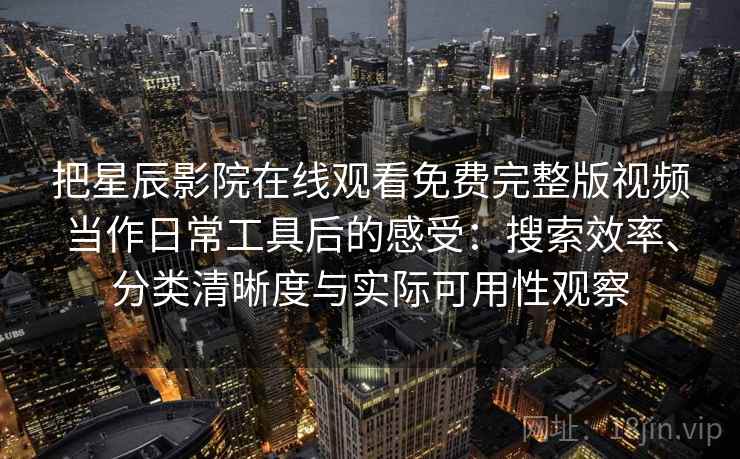 把星辰影院在线观看免费完整版视频当作日常工具后的感受：搜索效率、分类清晰度与实际可用性观察