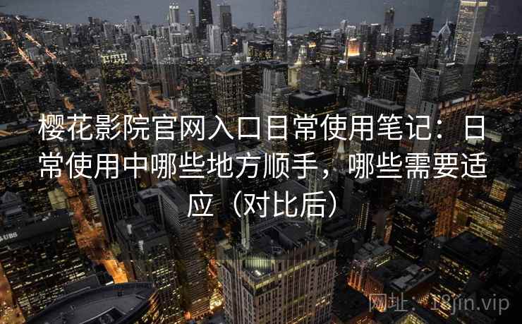 樱花影院官网入口日常使用笔记：日常使用中哪些地方顺手，哪些需要适应（对比后）
