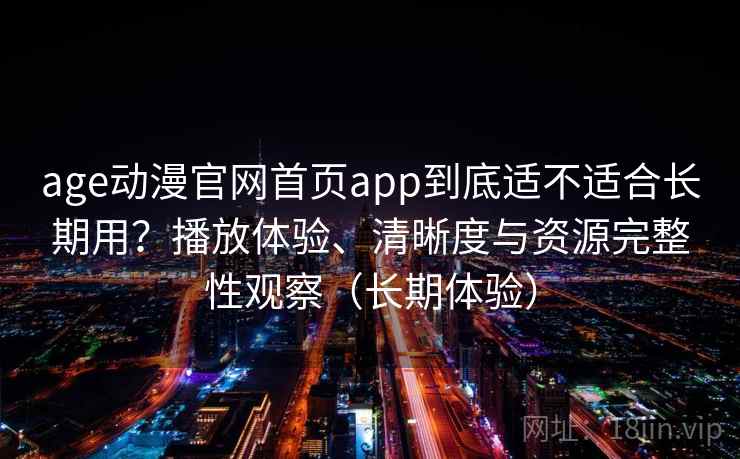 age动漫官网首页app到底适不适合长期用？播放体验、清晰度与资源完整性观察（长期体验）