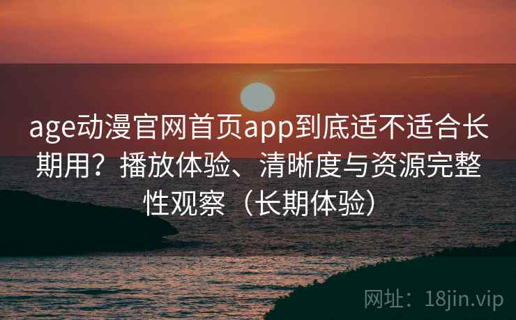 age动漫官网首页app到底适不适合长期用？播放体验、清晰度与资源完整性观察（长期体验）