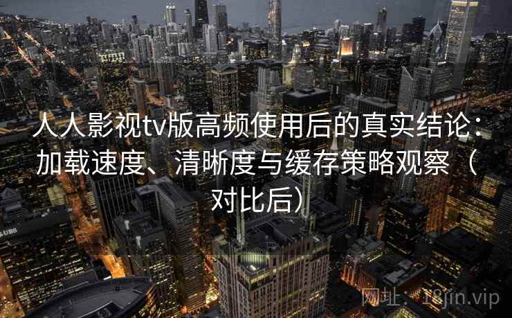 人人影视tv版高频使用后的真实结论:加载速度、清晰度与缓存策略观察(对比后) 人人影视tv版高频使用后的真实结论:加载速度、清晰度与缓存策略观察(对比后)