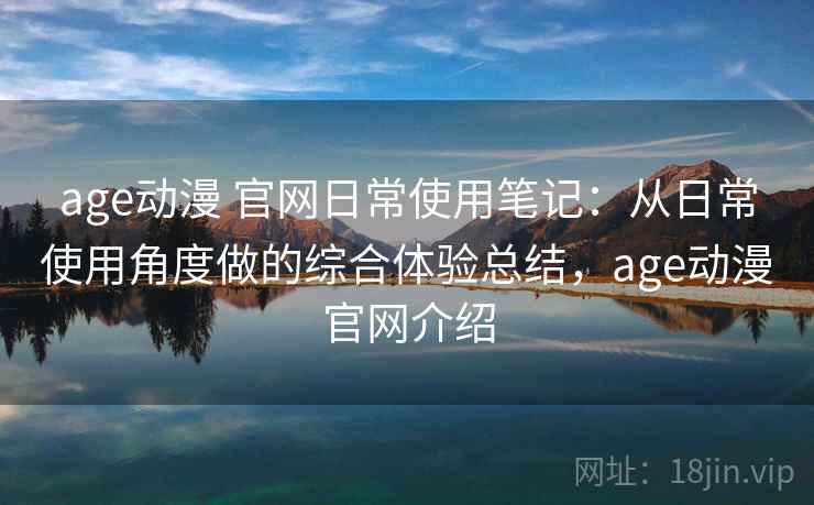 age动漫 官网日常使用笔记:从日常使用角度做的综合体验总结,age动漫官网介绍 age动漫 官网日常使用笔记:从日常使用角度做的综合体验总结,age动漫官网介绍
