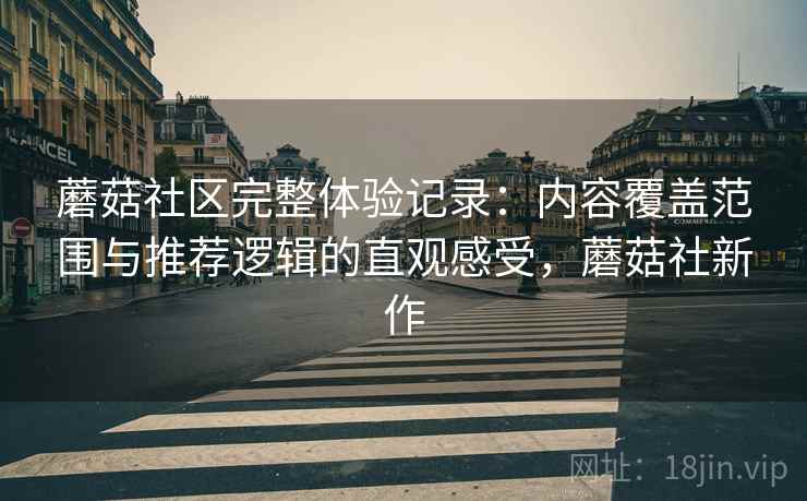 蘑菇社区完整体验记录:内容覆盖范围与推荐逻辑的直观感受,蘑菇社新作 蘑菇社区完整体验记录:内容覆盖范围与推荐逻辑的直观感受,蘑菇社新作