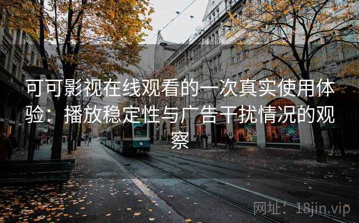可可影视在线观看的一次真实使用体验：播放稳定性与广告干扰情况的观察