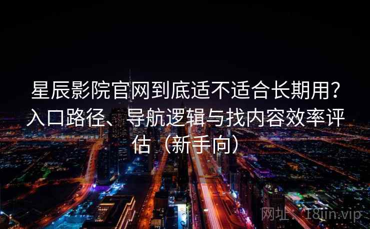 星辰影院官网到底适不适合长期用？入口路径、导航逻辑与找内容效率评估（新手向）