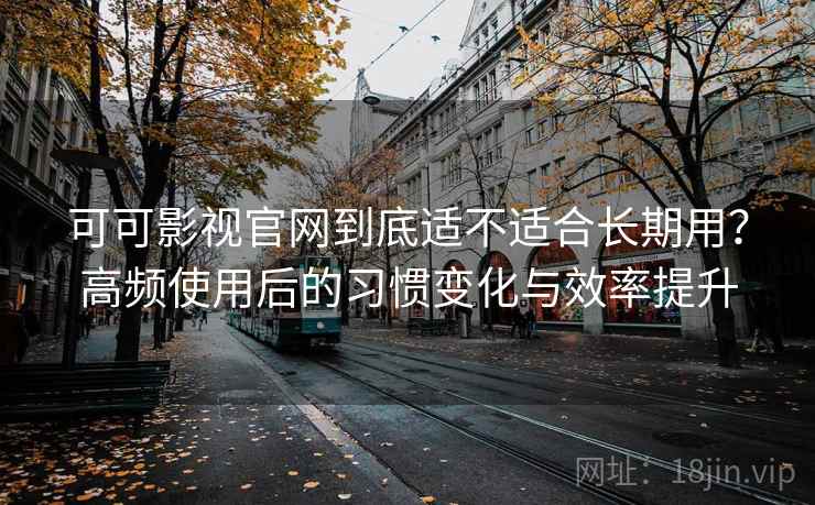 可可影视官网到底适不适合长期用?高频使用后的习惯变化与效率提升 可可影视官网到底适不适合长期用?高频使用后的习惯变化与效率提升